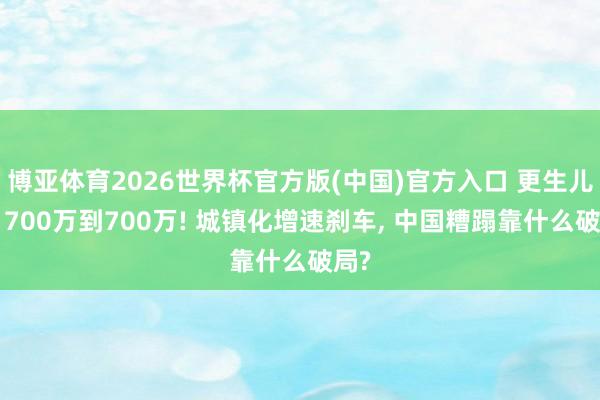 博亚体育2026世界杯官方版(中国)官方入口 更生儿从1700万到700万! 城镇化增速刹车, 中国糟蹋靠什么破局?