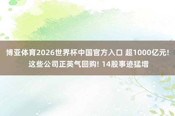 博亚体育2026世界杯中国官方入口 超1000亿元! 这些公司正英气回购! 14股事迹猛增