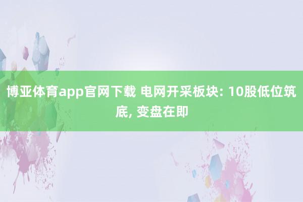 博亚体育app官网下载 电网开采板块: 10股低位筑底, 变盘在即
