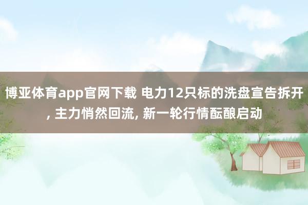 博亚体育app官网下载 电力12只标的洗盘宣告拆开, 主力悄然回流, 新一轮行情酝酿启动
