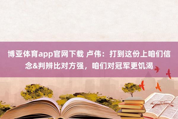 博亚体育app官网下载 卢伟:打到这份上咱们信念&判辨比对方强,咱们对冠军更饥渴