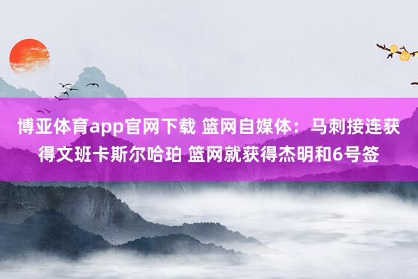博亚体育app官网下载 篮网自媒体：马刺接连获得文班卡斯尔哈珀 篮网就获得杰明和6号签