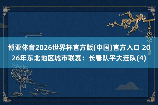 博亚体育2026世界杯官方版(中国)官方入口 2026年东北地区城市联赛：长春队平大连队(4)