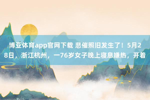 博亚体育app官网下载 悲催照旧发生了!5月28日,浙江杭州,一76岁女子晚上寝息嫌热,开着