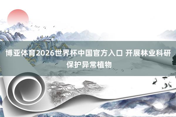 博亚体育2026世界杯中国官方入口 开展林业科研 保护异常植物