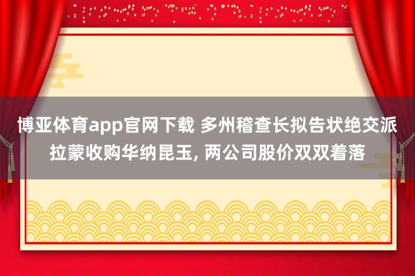 博亚体育app官网下载 多州稽查长拟告状绝交派拉蒙收购华纳昆玉, 两公司股价双双着落