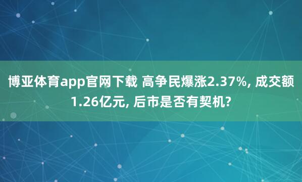 博亚体育app官网下载 高争民爆涨2.37%, 成交额1.26亿元, 后市是否有契机?
