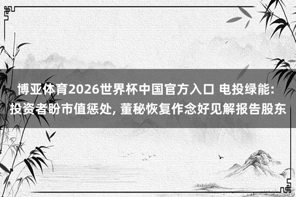 博亚体育2026世界杯中国官方入口 电投绿能: 投资者盼市值惩处， 董秘恢复作念好见解报告股东