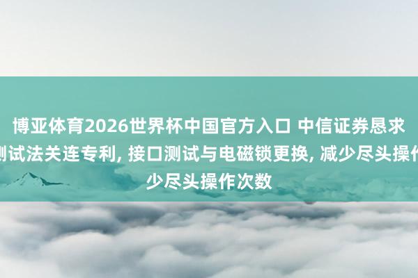 博亚体育2026世界杯中国官方入口 中信证券恳求接口测试法关连专利, 接口测试与电磁锁更换, 减少尽头操作次数