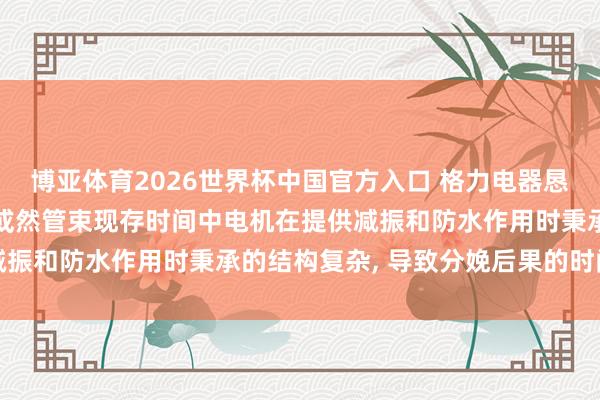 博亚体育2026世界杯中国官方入口 格力电器恳求一种电机结构专利， 或然管束现存时间中电机在提供减振和防水作用时秉承的结构复杂， 导致分娩后果的时间问题