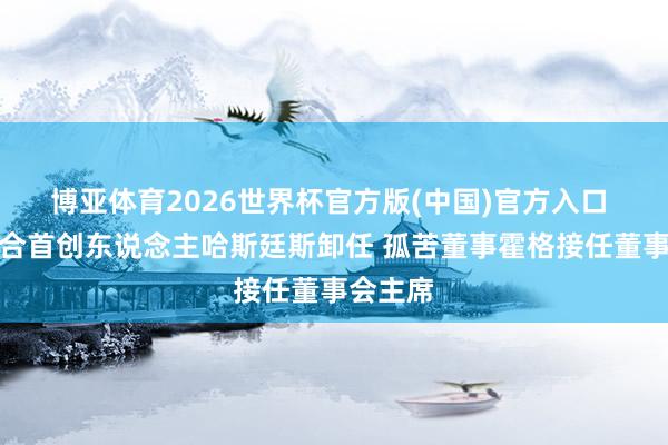 博亚体育2026世界杯官方版(中国)官方入口 奈飞纠合首创东说念主哈斯廷斯卸任 孤苦董事霍格接任董事会主席