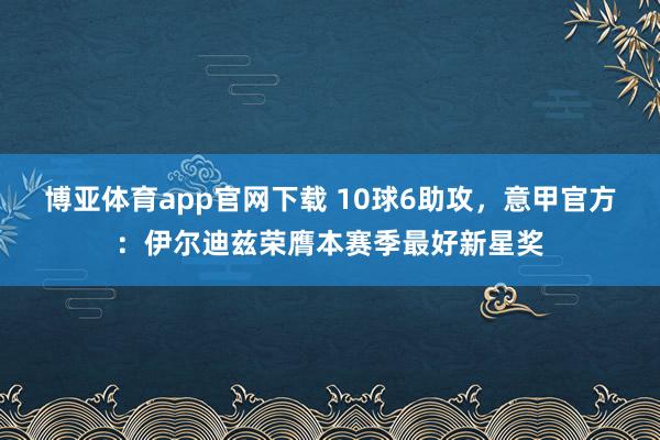 博亚体育app官网下载 10球6助攻，意甲官方：伊尔迪兹荣膺本赛季最好新星奖