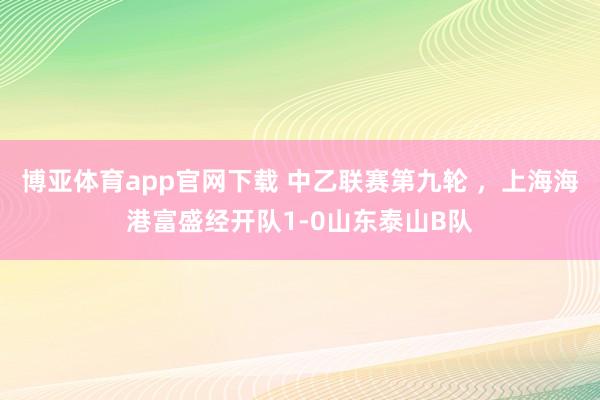 博亚体育app官网下载 中乙联赛第九轮 ,上海海港富盛经开队1-0山东泰山B队
