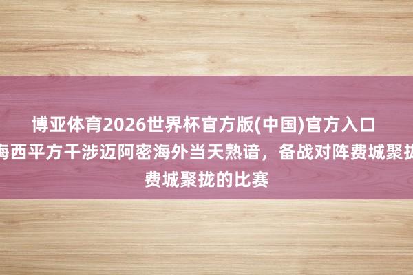 博亚体育2026世界杯官方版(中国)官方入口 记者：梅西平方干涉迈阿密海外当天熟谙，备战对阵费城聚拢的比赛
