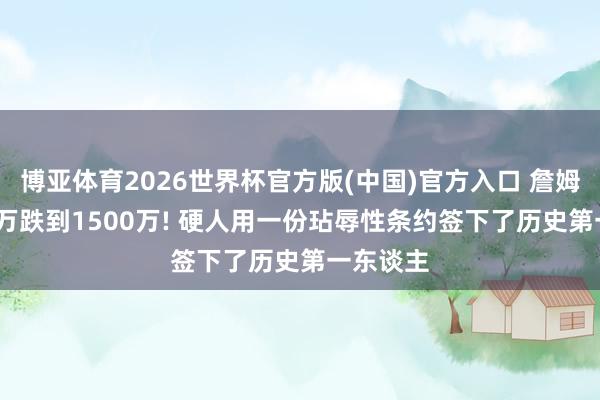博亚体育2026世界杯官方版(中国)官方入口 詹姆斯5260万跌到1500万! 硬人用一份玷辱性条约签下了历史第一东谈主