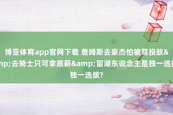 博亚体育app官网下载 詹姆斯去豪杰怕被骂投敌&去骑士只可拿底薪&留湖东说念主是独一选拔?
