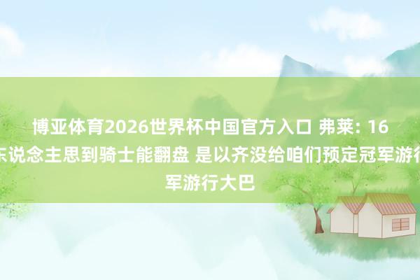 博亚体育2026世界杯中国官方入口 弗莱: 16年没东说念主思到骑士能翻盘 是以齐没给咱们预定冠军游行大巴