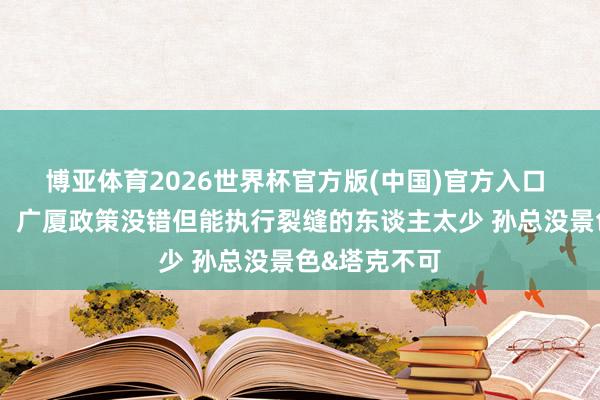 博亚体育2026世界杯官方版(中国)官方入口 媒体东谈主：广厦政策没错但能执行裂缝的东谈主太少 孙总没景色&塔克不可