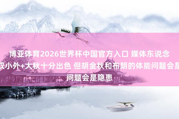 博亚体育2026世界杯中国官方入口 媒体东说念主：双小外+大秋十分出色 但胡金秋和布朗的体能问题会是隐患