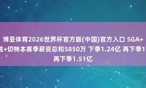 博亚体育2026世界杯官方版(中国)官方入口 SGA+杰伦威+切特本赛季薪资总和5850万 下季1.24亿 再下季1.51亿