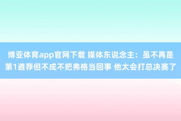 博亚体育app官网下载 媒体东说念主：虽不再是第1遴荐但不成不把弗格当回事 他太会打总决赛了