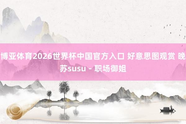 博亚体育2026世界杯中国官方入口 好意思图观赏 晚苏susu - 职场御姐