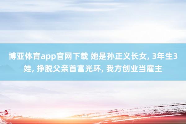 博亚体育app官网下载 她是孙正义长女, 3年生3娃, 挣脱父亲首富光环, 我方创业当雇主