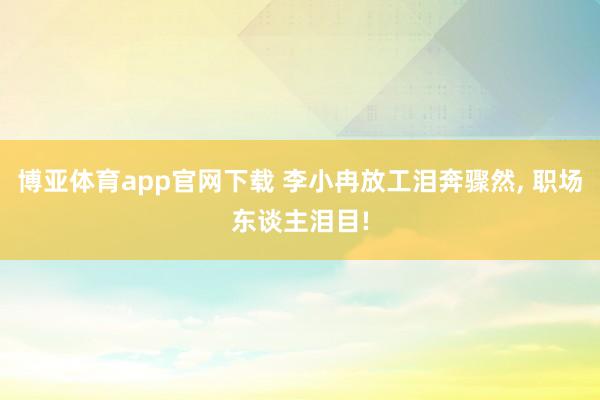 博亚体育app官网下载 李小冉放工泪奔骤然, 职场东谈主泪目!