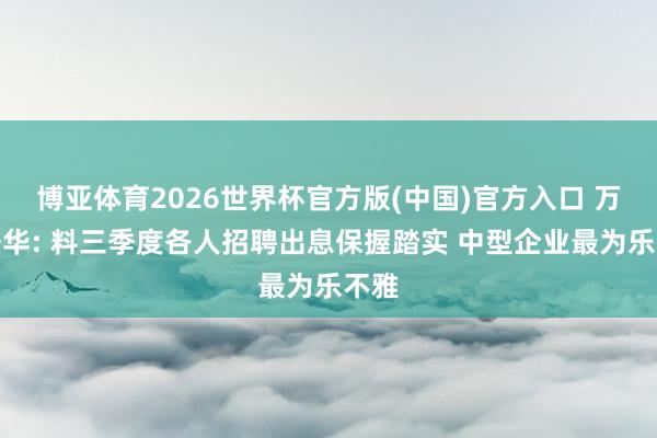 博亚体育2026世界杯官方版(中国)官方入口 万宝盛华: 料三季度各人招聘出息保握踏实 中型企业最为乐不雅