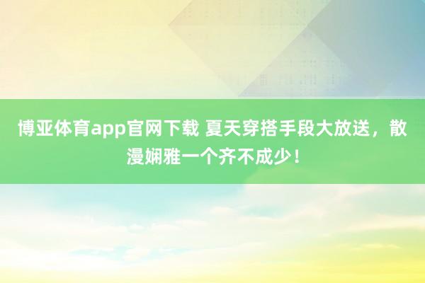 博亚体育app官网下载 夏天穿搭手段大放送,散漫娴雅一个齐不成少!