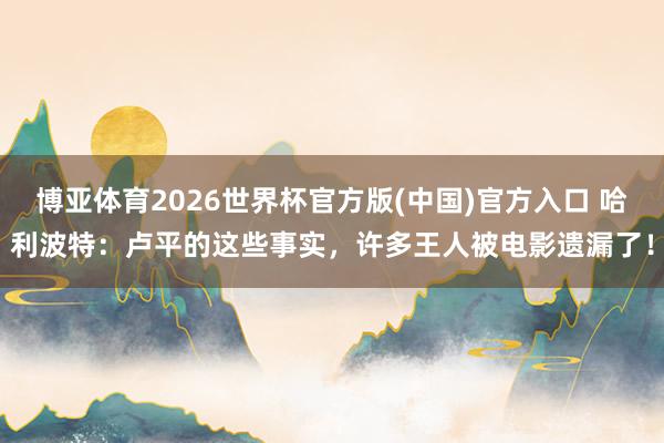 博亚体育2026世界杯官方版(中国)官方入口 哈利波特:卢平的这些事实,许多王人被电影遗漏了!