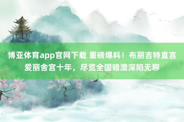 博亚体育app官网下载 重磅爆料!布丽吉特直言爱丽舍宫十年,尽览全国暗澹深陷无聊