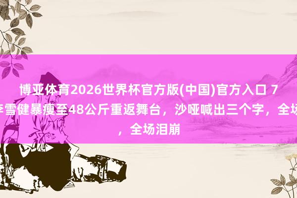 博亚体育2026世界杯官方版(中国)官方入口 71岁李雪健暴瘦至48公斤重返舞台,沙哑喊出三个字,全场泪崩