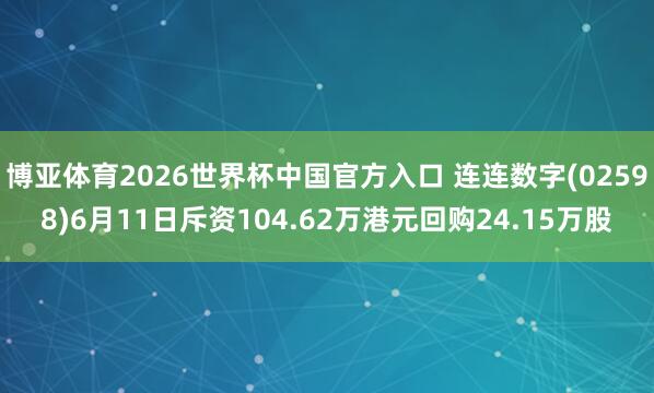 博亚体育2026世界杯中国官方入口 连连数字(02598)6月11日斥资104.62万港元回购24.15万股