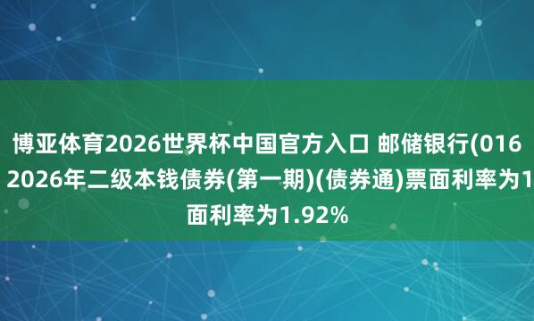博亚体育2026世界杯中国官方入口 邮储银行(01658):2026年二级本钱债券(第一期)(债券通)票面利率为1.92%