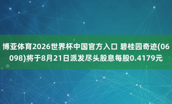 博亚体育2026世界杯中国官方入口 碧桂园奇迹(06098)将于8月21日派发尽头股息每股0.4179元