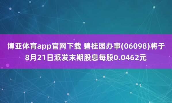 博亚体育app官网下载 碧桂园办事(06098)将于8月21日派发末期股息每股0.0462元