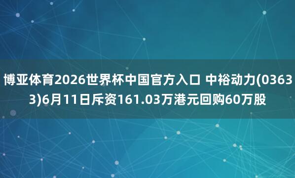 博亚体育2026世界杯中国官方入口 中裕动力(03633)6月11日斥资161.03万港元回购60万股
