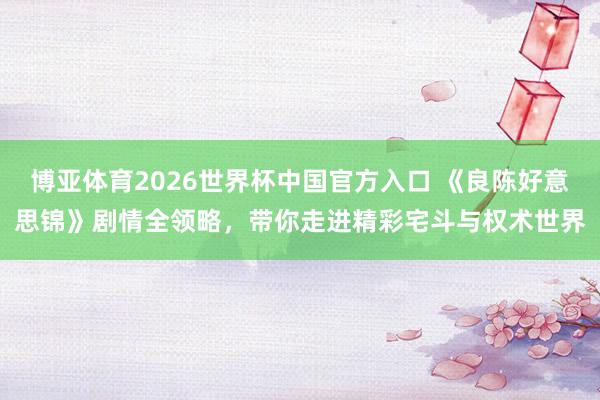 博亚体育2026世界杯中国官方入口 《良陈好意思锦》剧情全领略,带你走进精彩宅斗与权术世界
