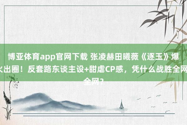 博亚体育app官网下载 张凌赫田曦薇《逐玉》爆火出圈!反套路东谈主设+甜虐CP感,凭什么战胜全网?