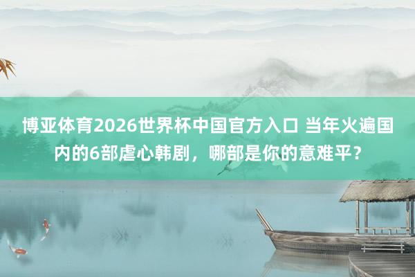 博亚体育2026世界杯中国官方入口 当年火遍国内的6部虐心韩剧,哪部是你的意难平?