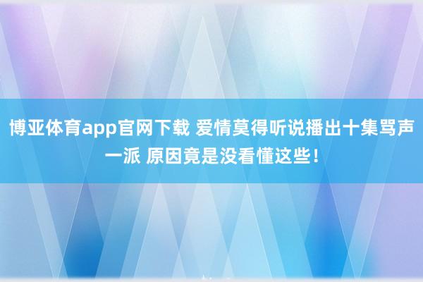 博亚体育app官网下载 爱情莫得听说播出十集骂声一派 原因竟是没看懂这些!