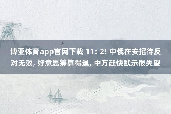 博亚体育app官网下载 11: 2! 中俄在安招待反对无效, 好意思筹算得逞, 中方赶快默示很失望