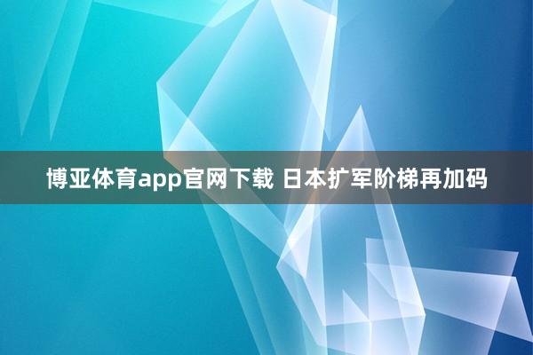 博亚体育app官网下载 日本扩军阶梯再加码