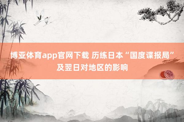 博亚体育app官网下载 历练日本“国度谍报局”及翌日对地区的影响
