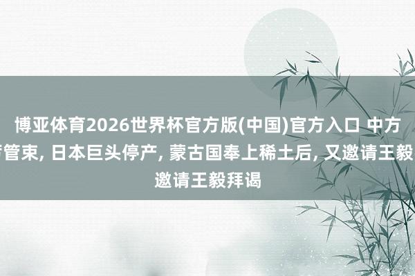 博亚体育2026世界杯官方版(中国)官方入口 中方严厉管束, 日本巨头停产, 蒙古国奉上稀土后, 又邀请王毅拜谒