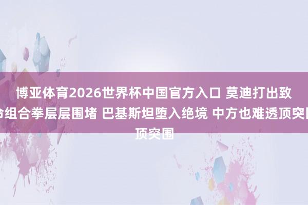 博亚体育2026世界杯中国官方入口 莫迪打出致命组合拳层层围堵 巴基斯坦堕入绝境 中方也难透顶突围