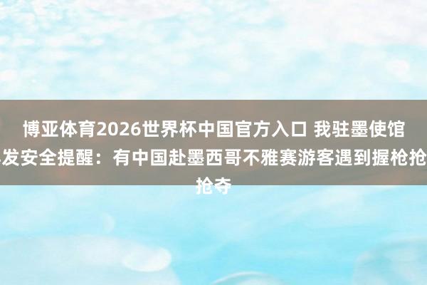 博亚体育2026世界杯中国官方入口 我驻墨使馆再发安全提醒:有中国赴墨西哥不雅赛游客遇到握枪抢夺