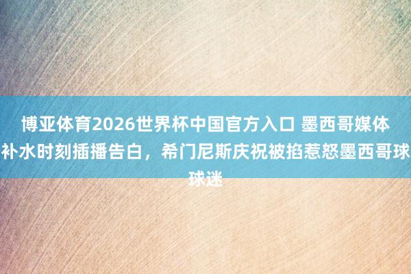 博亚体育2026世界杯中国官方入口 墨西哥媒体:补水时刻插播告白,希门尼斯庆祝被掐惹怒墨西哥球迷