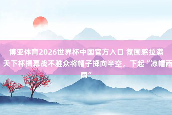 博亚体育2026世界杯中国官方入口 氛围感拉满！天下杯揭幕战不雅众将帽子掷向半空，下起“凉帽雨”